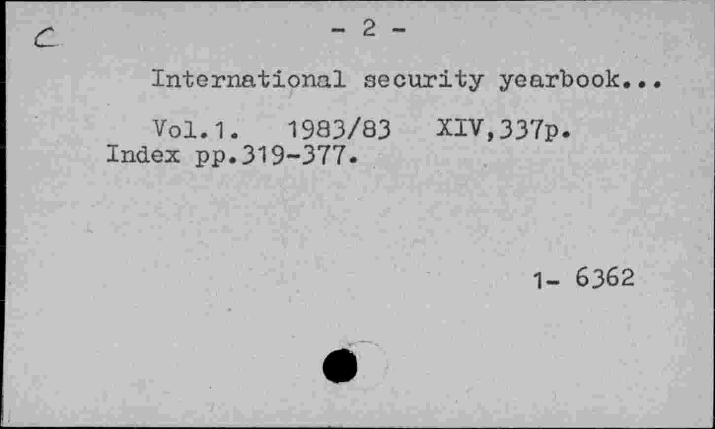 ﻿- 2 -
International security yearbook..
Vol.1.	1983/83	XIV,337p.
Index pp.319-377.
1- 6362